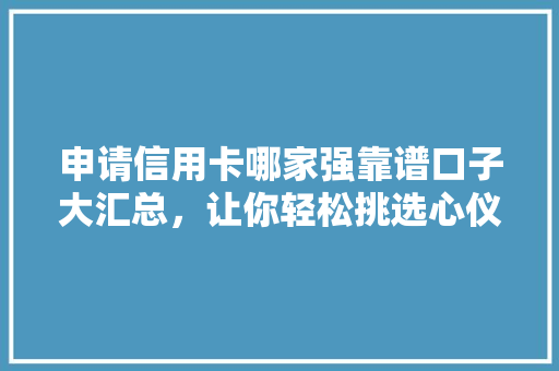 申请信用卡哪家强靠谱口子大汇总，让你轻松挑选心仪卡种