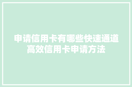 申请信用卡有哪些快速通道高效信用卡申请方法