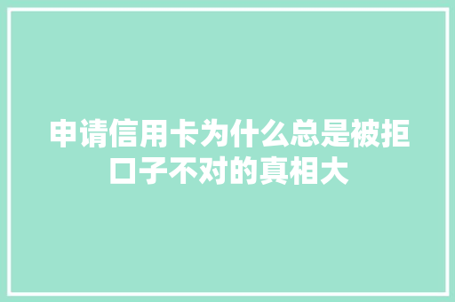 申请信用卡为什么总是被拒口子不对的真相大