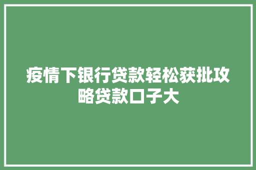疫情下银行贷款轻松获批攻略贷款口子大  第1张
