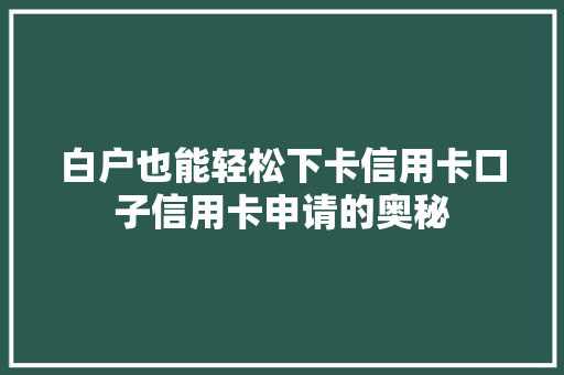 白户也能轻松下卡信用卡口子信用卡申请的奥秘