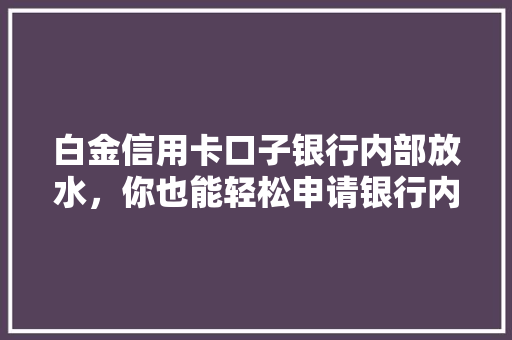白金信用卡口子银行内部放水，你也能轻松申请银行内部放水真相