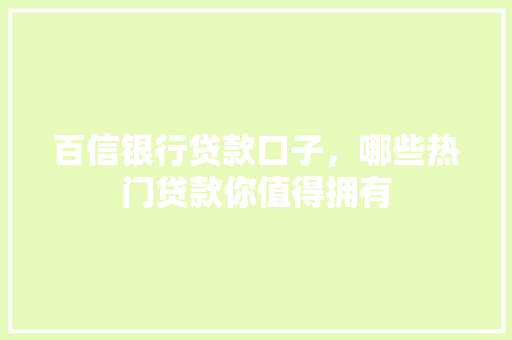 百信银行贷款口子，哪些热门贷款你值得拥有