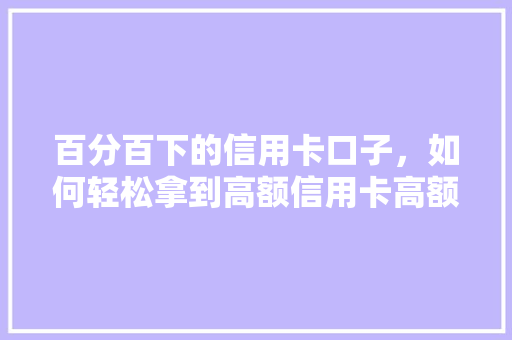 百分百下的信用卡口子，如何轻松拿到高额信用卡高额度信用卡申请全攻略