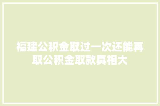 福建公积金取过一次还能再取公积金取款真相大