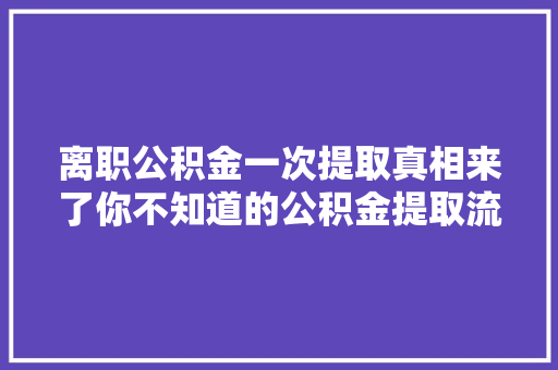 离职公积金一次提取真相来了你不知道的公积金提取流程和注意事项