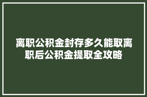 离职公积金封存多久能取离职后公积金提取全攻略