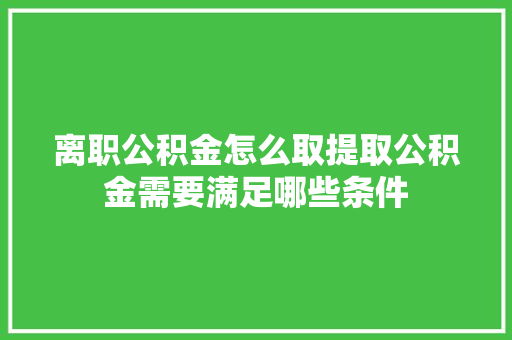 离职公积金怎么取提取公积金需要满足哪些条件