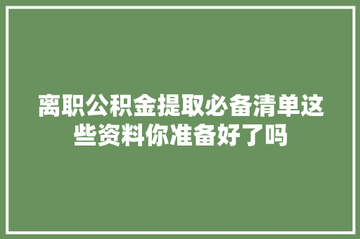离职公积金提取必备清单这些资料你准备好了吗