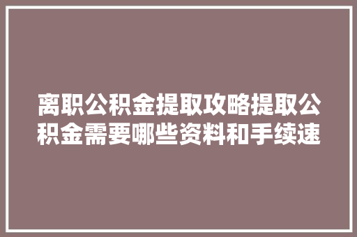 离职公积金提取攻略提取公积金需要哪些资料和手续速看