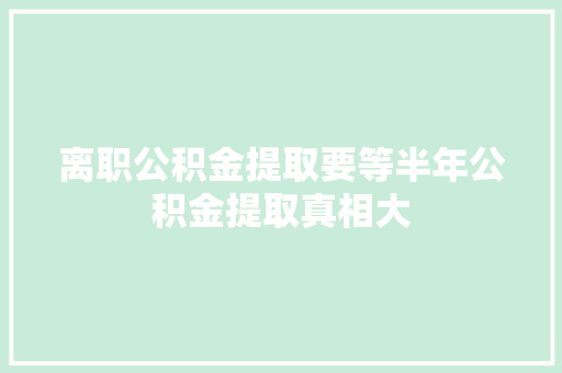 离职公积金提取要等半年公积金提取真相大