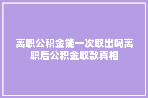 离职公积金能一次取出吗离职后公积金取款真相