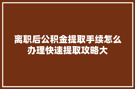 离职后公积金提取手续怎么办理快速提取攻略大