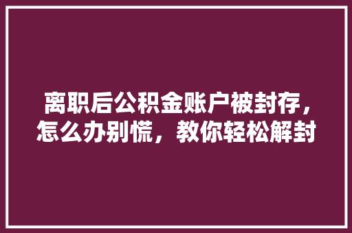 离职后公积金账户被封存，怎么办别慌，教你轻松解封  第1张