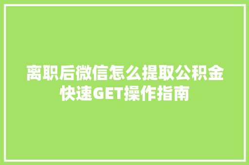 离职后微信怎么提取公积金快速GET操作指南
