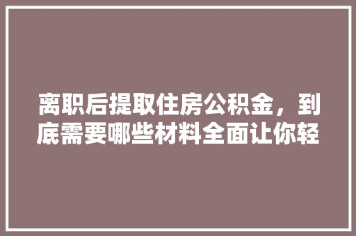 离职后提取住房公积金，到底需要哪些材料全面让你轻松办理