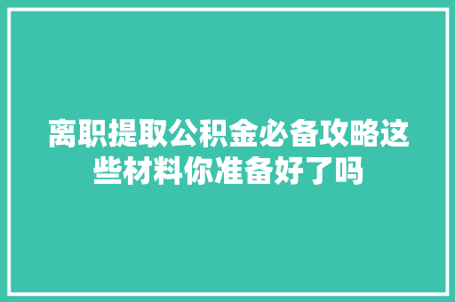 离职提取公积金必备攻略这些材料你准备好了吗