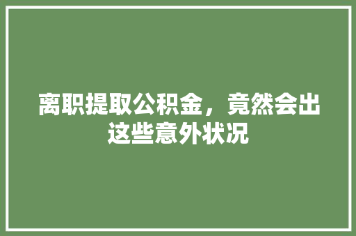 离职提取公积金，竟然会出这些意外状况