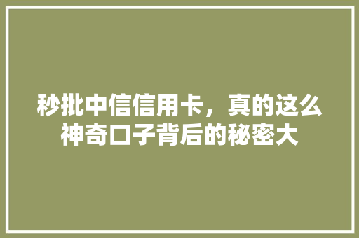 秒批中信信用卡，真的这么神奇口子背后的秘密大
