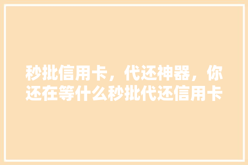 秒批信用卡，代还神器，你还在等什么秒批代还信用卡的口子
