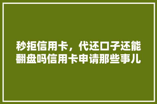 秒拒信用卡，代还口子还能翻盘吗信用卡申请那些事儿