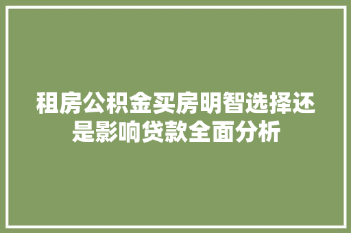 租房公积金买房明智选择还是影响贷款全面分析