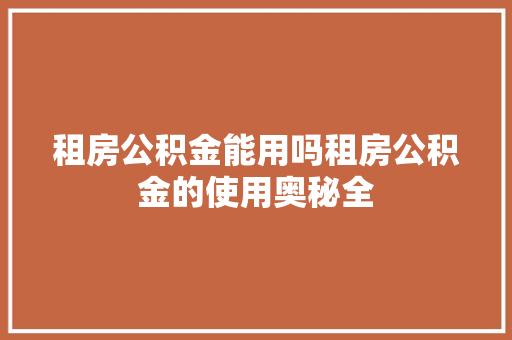 租房公积金能用吗租房公积金的使用奥秘全