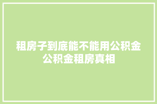 租房子到底能不能用公积金公积金租房真相