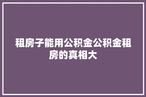 租房子能用公积金公积金租房的真相大