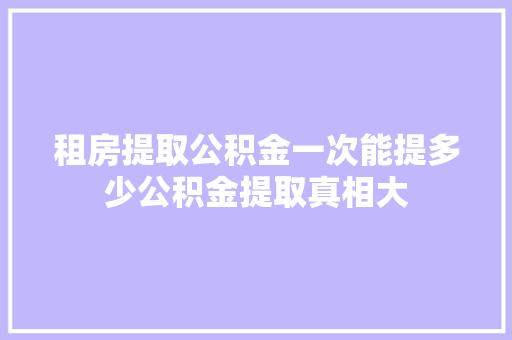 租房提取公积金一次能提多少公积金提取真相大