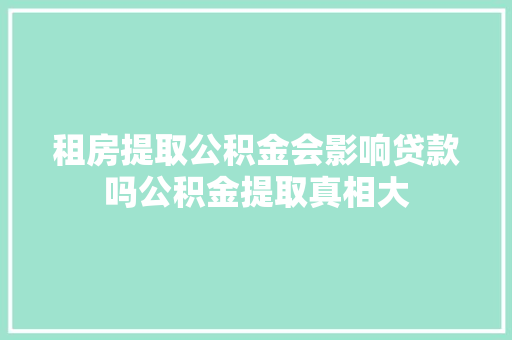 租房提取公积金会影响贷款吗公积金提取真相大