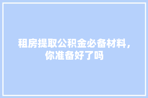 租房提取公积金必备材料，你准备好了吗