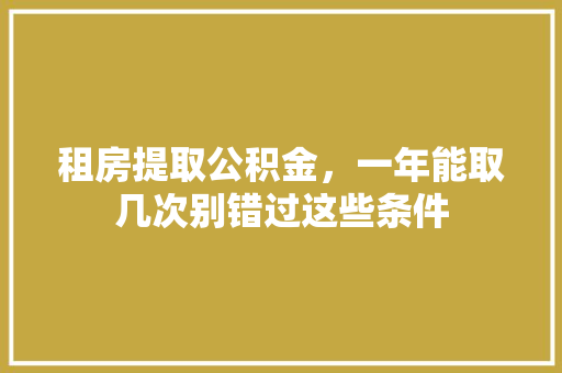 租房提取公积金，一年能取几次别错过这些条件