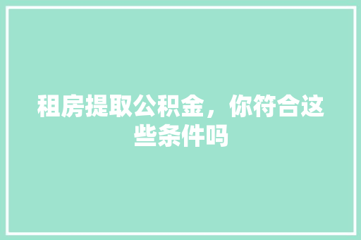 租房提取公积金，你符合这些条件吗