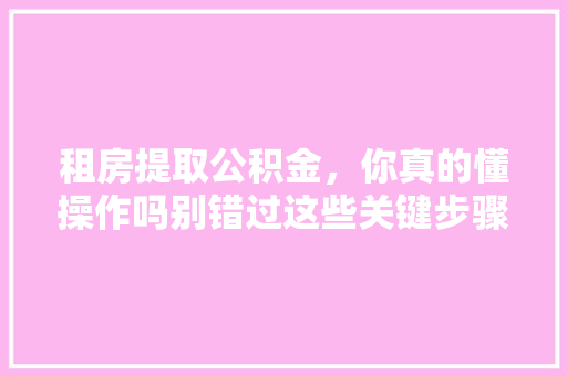租房提取公积金，你真的懂操作吗别错过这些关键步骤