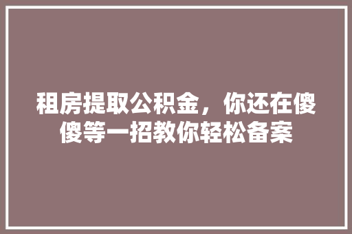 租房提取公积金，你还在傻傻等一招教你轻松备案