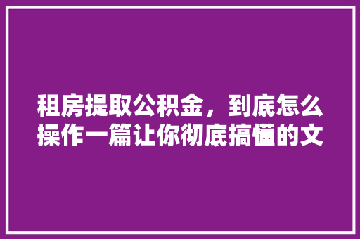 租房提取公积金，到底怎么操作一篇让你彻底搞懂的文章