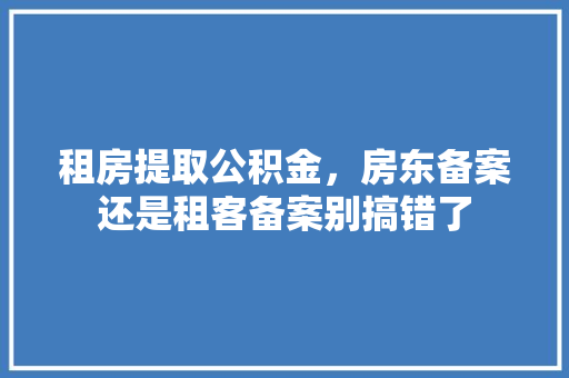 租房提取公积金，房东备案还是租客备案别搞错了