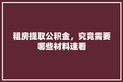 租房提取公积金，究竟需要哪些材料速看