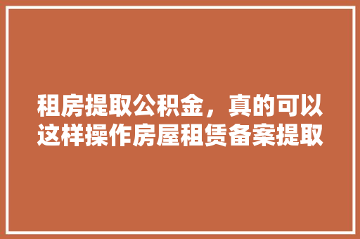 租房提取公积金，真的可以这样操作房屋租赁备案提取公积金的真相大