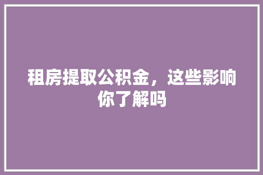 租房提取公积金，这些影响你了解吗