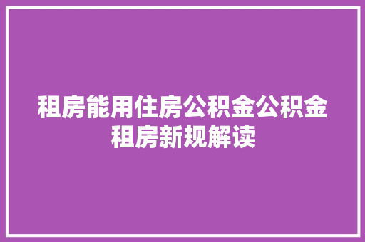 租房能用住房公积金公积金租房新规解读