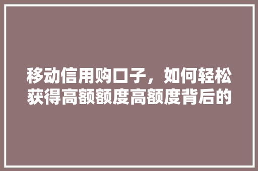 移动信用购口子，如何轻松获得高额额度高额度背后的秘密