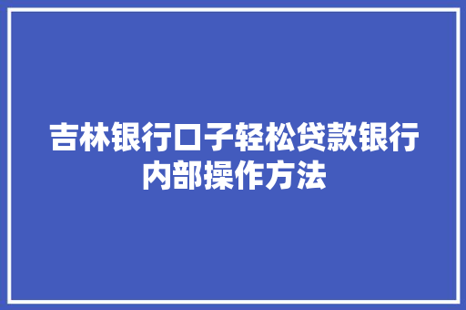 吉林银行口子轻松贷款银行内部操作方法