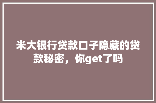 米大银行贷款口子隐藏的贷款秘密，你get了吗