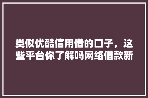类似优酷信用借的口子，这些平台你了解吗网络借款新趋势