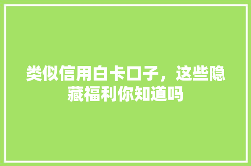 类似信用白卡口子，这些隐藏福利你知道吗