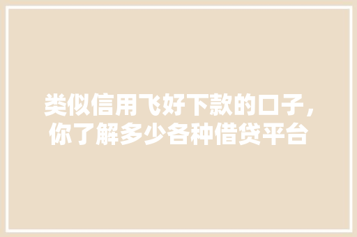 类似信用飞好下款的口子，你了解多少各种借贷平台
