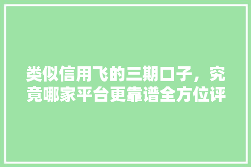 类似信用飞的三期口子，究竟哪家平台更靠谱全方位评测