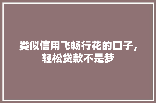 类似信用飞畅行花的口子，轻松贷款不是梦